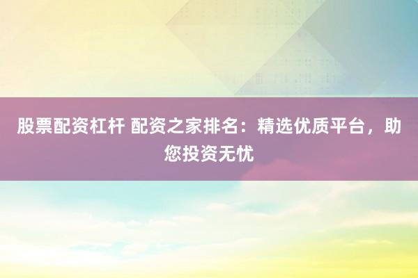 股票配资杠杆 配资之家排名：精选优质平台，助您投资无忧
