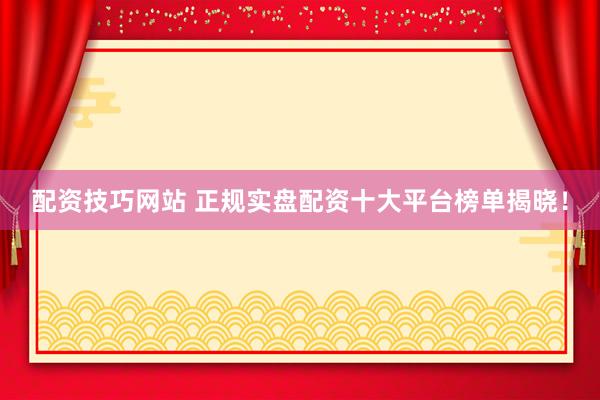 配资技巧网站 正规实盘配资十大平台榜单揭晓！