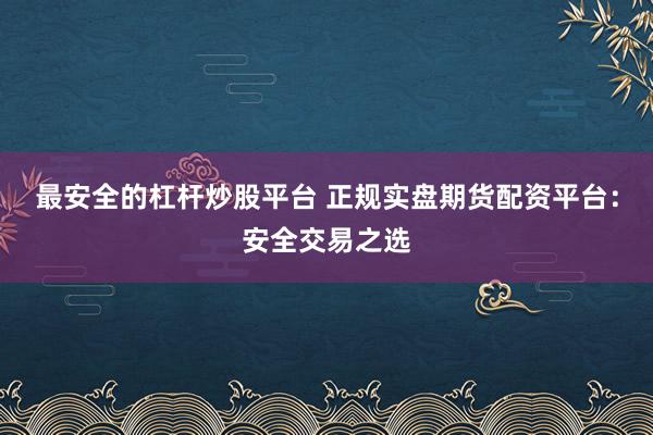 最安全的杠杆炒股平台 正规实盘期货配资平台：安全交易之选