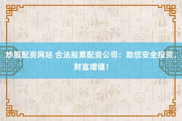 炒股配资网站 合法股票配资公司：助您安全投资，财富增值！