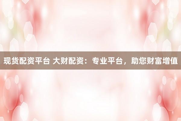 现货配资平台 大财配资：专业平台，助您财富增值