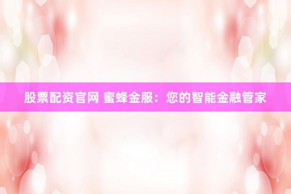 股票配资官网 蜜蜂金服：您的智能金融管家