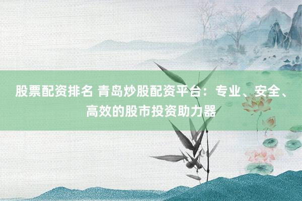 股票配资排名 青岛炒股配资平台：专业、安全、高效的股市投资助力器