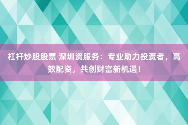 杠杆炒股股票 深圳资服务：专业助力投资者，高效配资，共创财富新机遇！