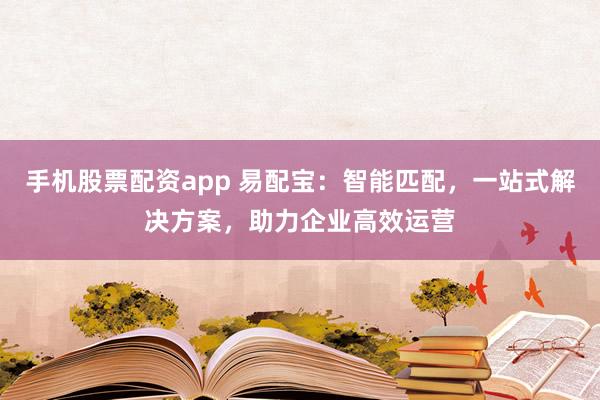 手机股票配资app 易配宝：智能匹配，一站式解决方案，助力企业高效运营