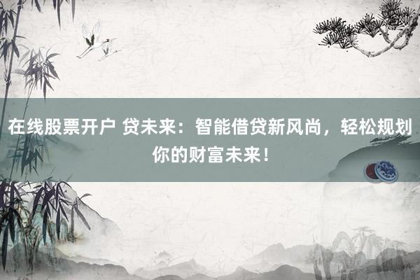 在线股票开户 贷未来：智能借贷新风尚，轻松规划你的财富未来！