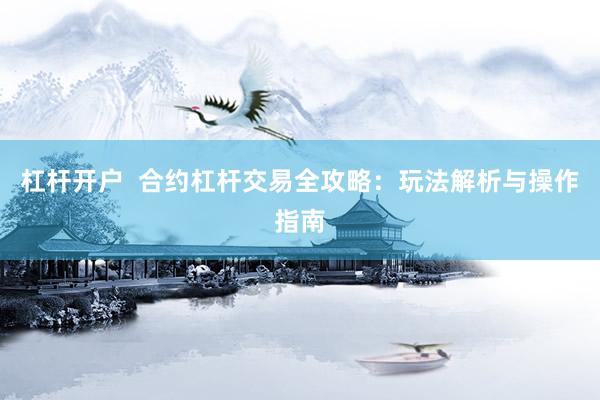 杠杆开户  合约杠杆交易全攻略：玩法解析与操作指南