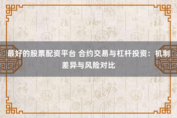 最好的股票配资平台 合约交易与杠杆投资:机制差异与风险对比