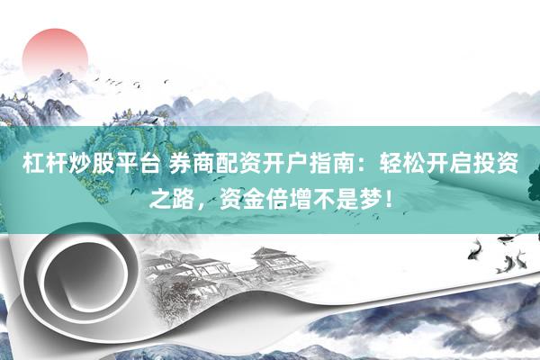 杠杆炒股平台 券商配资开户指南：轻松开启投资之路，资金倍增不是梦！