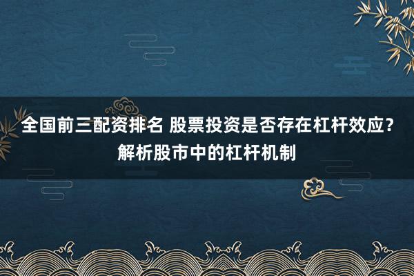 全国前三配资排名 股票投资是否存在杠杆效应？解析股市中的杠杆机制