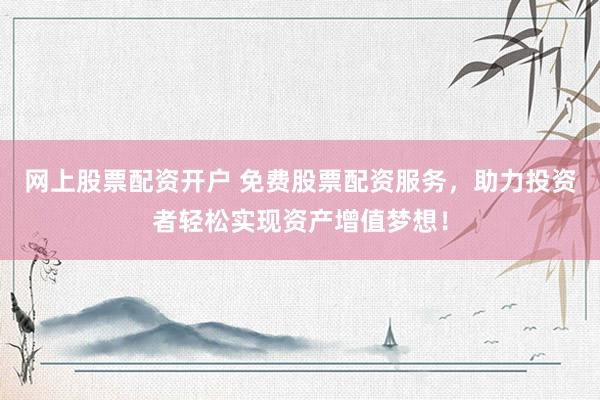 网上股票配资开户 免费股票配资服务，助力投资者轻松实现资产增值梦想！