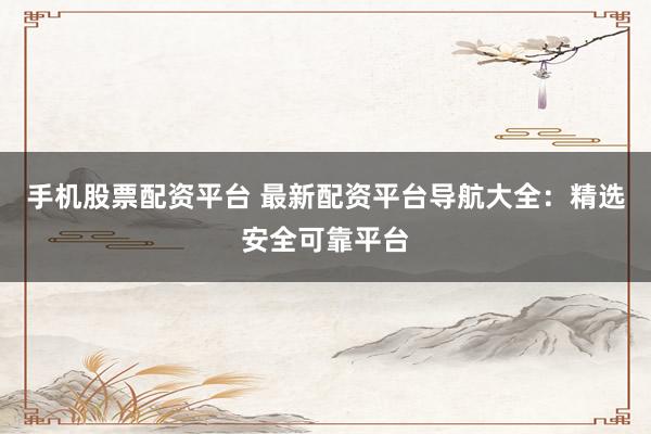 手机股票配资平台 最新配资平台导航大全：精选安全可靠平台