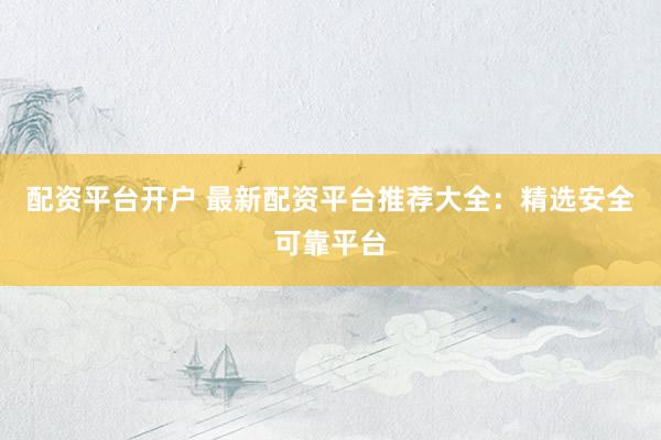 配资平台开户 最新配资平台推荐大全：精选安全可靠平台