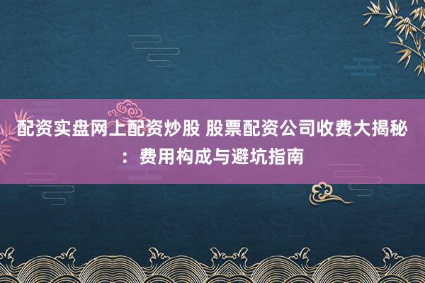 配资实盘网上配资炒股 股票配资公司收费大揭秘:费用构成与避坑指南