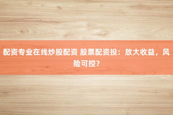 配资专业在线炒股配资 股票配资投：放大收益，风险可控？