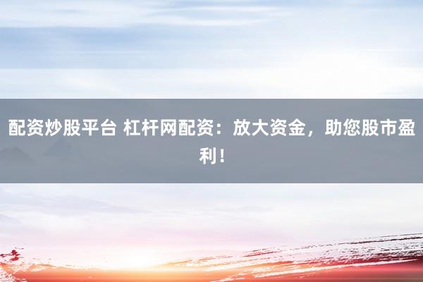 配资炒股平台 杠杆网配资：放大资金，助您股市盈利！