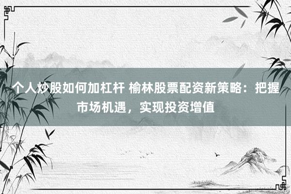个人炒股如何加杠杆 榆林股票配资新策略：把握市场机遇，实现投资增值