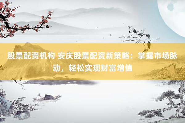 股票配资机构 安庆股票配资新策略：掌握市场脉动，轻松实现财富增值