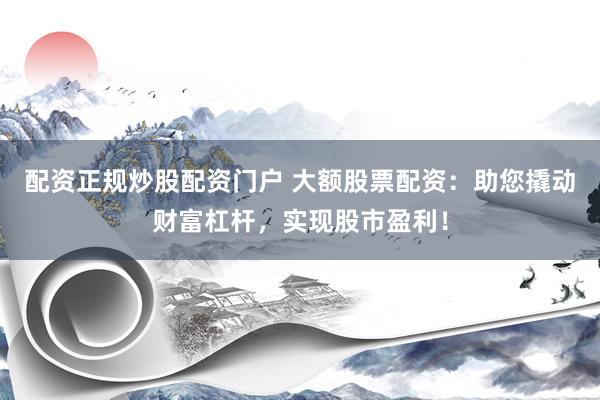 配资正规炒股配资门户 大额股票配资：助您撬动财富杠杆，实现股市盈利！