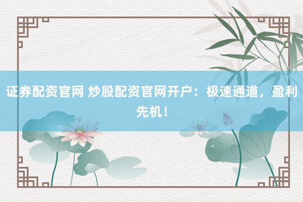 证券配资官网 炒股配资官网开户：极速通道，盈利先机！