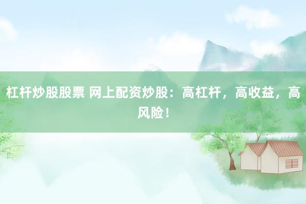 杠杆炒股股票 网上配资炒股：高杠杆，高收益，高风险！