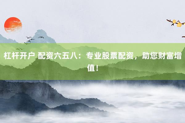 杠杆开户 配资六五八：专业股票配资，助您财富增值！