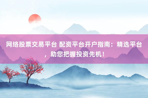网络股票交易平台 配资平台开户指南:精选平台,助您把握投资先机!