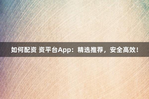 如何配资 资平台App：精选推荐，安全高效！