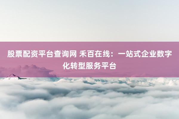 股票配资平台查询网 禾百在线：一站式企业数字化转型服务平台