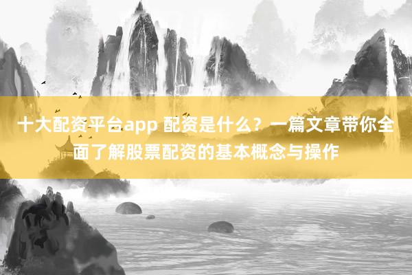十大配资平台app 配资是什么?一篇文章带你全面了解股票配资的基本概念与操作