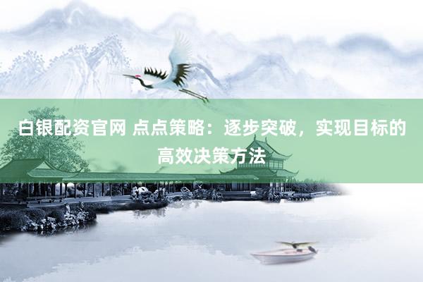 白银配资官网 点点策略：逐步突破，实现目标的高效决策方法