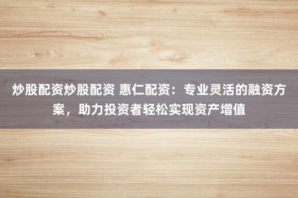 炒股配资炒股配资 惠仁配资：专业灵活的融资方案，助力投资者轻松实现资产增值