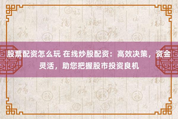 股票配资怎么玩 在线炒股配资：高效决策，资金灵活，助您把握股市投资良机