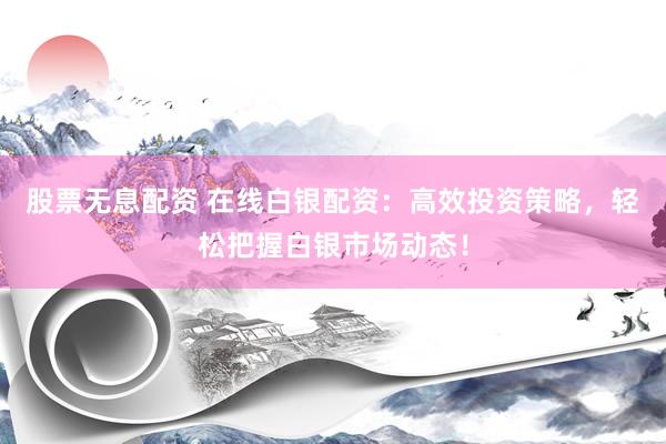 股票无息配资 在线白银配资：高效投资策略，轻松把握白银市场动态！
