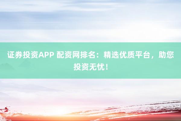 证券投资APP 配资网排名：精选优质平台，助您投资无忧！