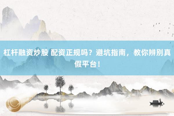 杠杆融资炒股 配资正规吗？避坑指南，教你辨别真假平台！