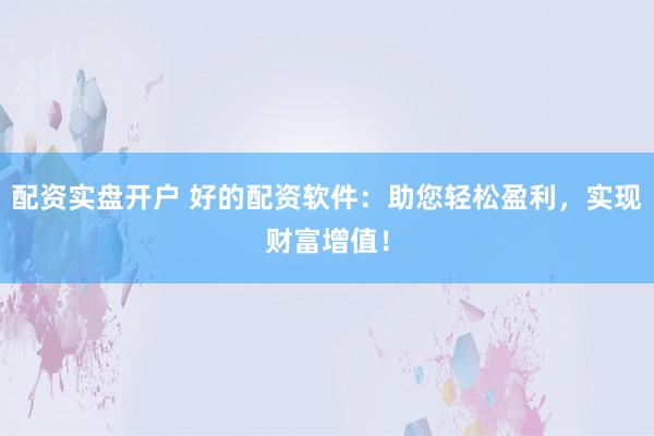 配资实盘开户 好的配资软件：助您轻松盈利，实现财富增值！