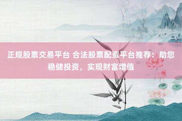 正规股票交易平台 合法股票配资平台推荐：助您稳健投资，实现财富增值