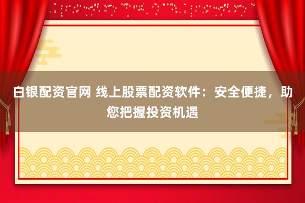 白银配资官网 线上股票配资软件：安全便捷，助您把握投资机遇