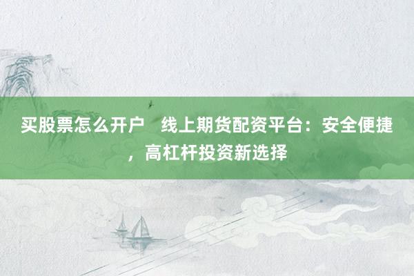 买股票怎么开户   线上期货配资平台：安全便捷，高杠杆投资新选择