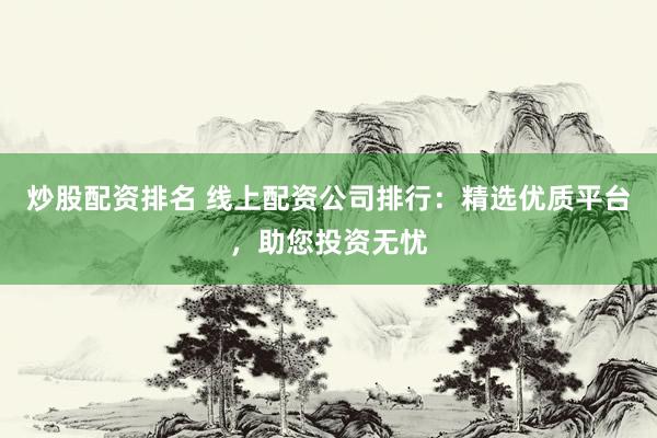 炒股配资排名 线上配资公司排行:精选优质平台,助您投资无忧
