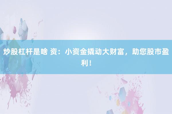 炒股杠杆是啥 资：小资金撬动大财富，助您股市盈利！