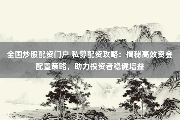 全国炒股配资门户 私募配资攻略：揭秘高效资金配置策略，助力投资者稳健增益