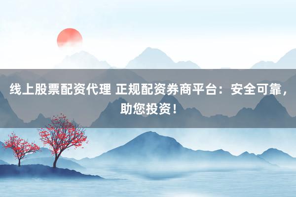 线上股票配资代理 正规配资券商平台：安全可靠，助您投资！