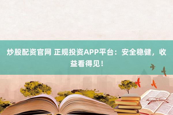 炒股配资官网 正规投资APP平台：安全稳健，收益看得见！