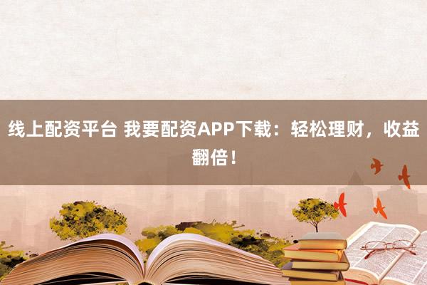 线上配资平台 我要配资APP下载：轻松理财，收益翻倍！