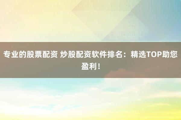专业的股票配资 炒股配资软件排名：精选TOP助您盈利！
