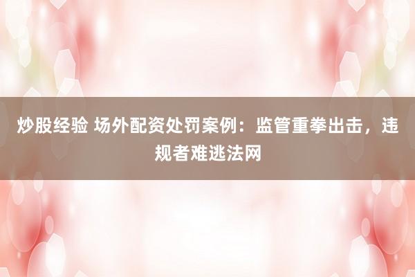 炒股经验 场外配资处罚案例：监管重拳出击，违规者难逃法网