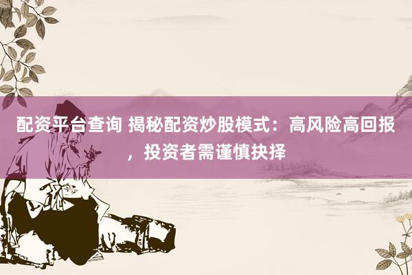 配资平台查询 揭秘配资炒股模式：高风险高回报，投资者需谨慎抉择