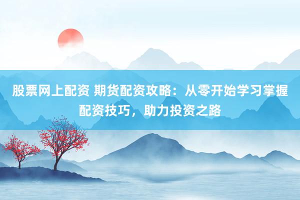 股票网上配资 期货配资攻略：从零开始学习掌握配资技巧，助力投资之路